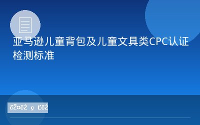 亚马逊儿童背包及儿童文具类CPC认证检测标准