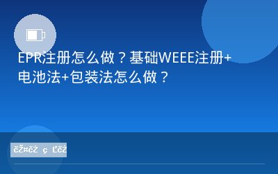 EPR注册怎么做？基础WEEE注册+电池法+包装法怎么做？