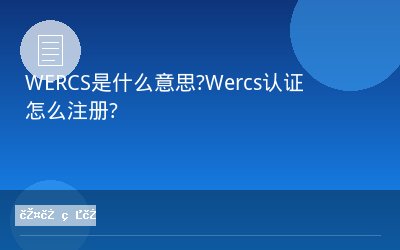 WERCS是什么意思?Wercs认证怎么注册?