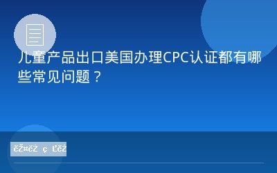 儿童产品出口美国办理CPC认证都有哪些常见问题？