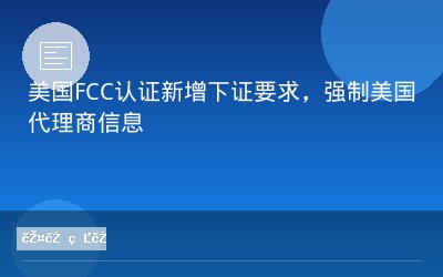 美国FCC认证新增下证要求，强制美国代理商信息