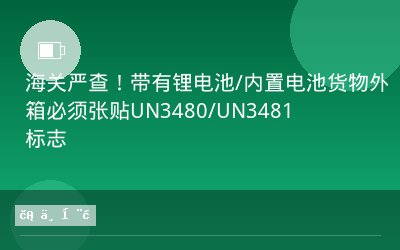 海关严查！带有锂电池/内置电池货物外箱必须张贴UN3480/UN3481标志