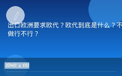 出口欧洲要求欧代？欧代到底是什么？不做行不行？