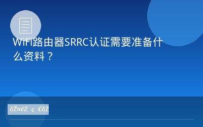 WiFi路由器SRRC认证需要准备什么资料？