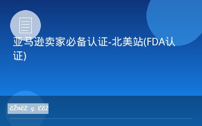 亚马逊卖家必备认证-北美站(FDA认证)