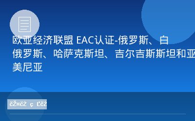 欧亚经济联盟 EAC认证-俄罗斯、白俄罗斯、哈萨克斯坦、吉尔吉斯斯坦和亚美尼亚