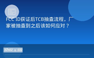 FCC ID获证后TCB抽查流程，厂家被抽查到之后该如何应对？