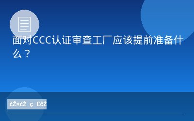 面对CCC认证审查工厂应该提前准备什么？
