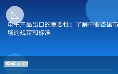 电子产品出口的重要性：了解中亚各国市场的规定和标准