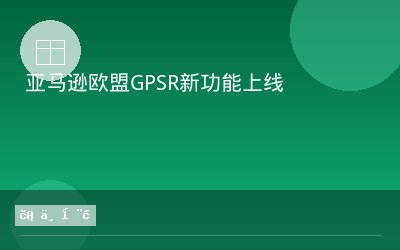 亚马逊欧盟GPSR新功能上线