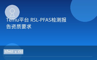 Temu平台 RSL-PFAS检测报告资质要求