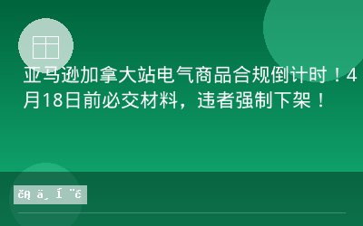 亚马逊加拿大站电气商品合规倒计时！4月18日前必交材料，违者强制下架！
