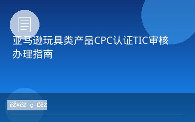 亚马逊玩具类产品CPC认证TIC审核办理指南