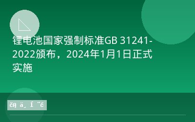 锂电池国家强制标准GB 31241-2022颁布，2024年1月1日正式实施